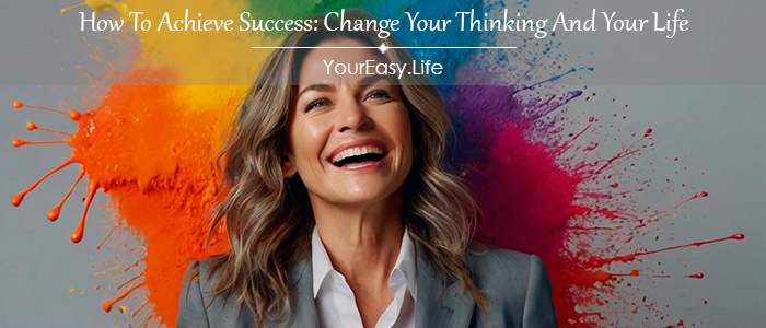 How To Achieve Success: Change Your Thinking And Your Life