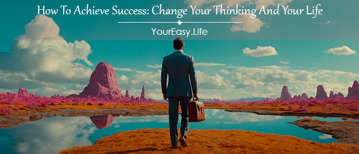 How To Achieve Success: Change Your Thinking And Your Life