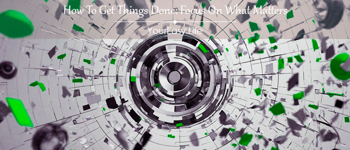 How To Get Things Done: Focus On What Matters | YourEasy.Life